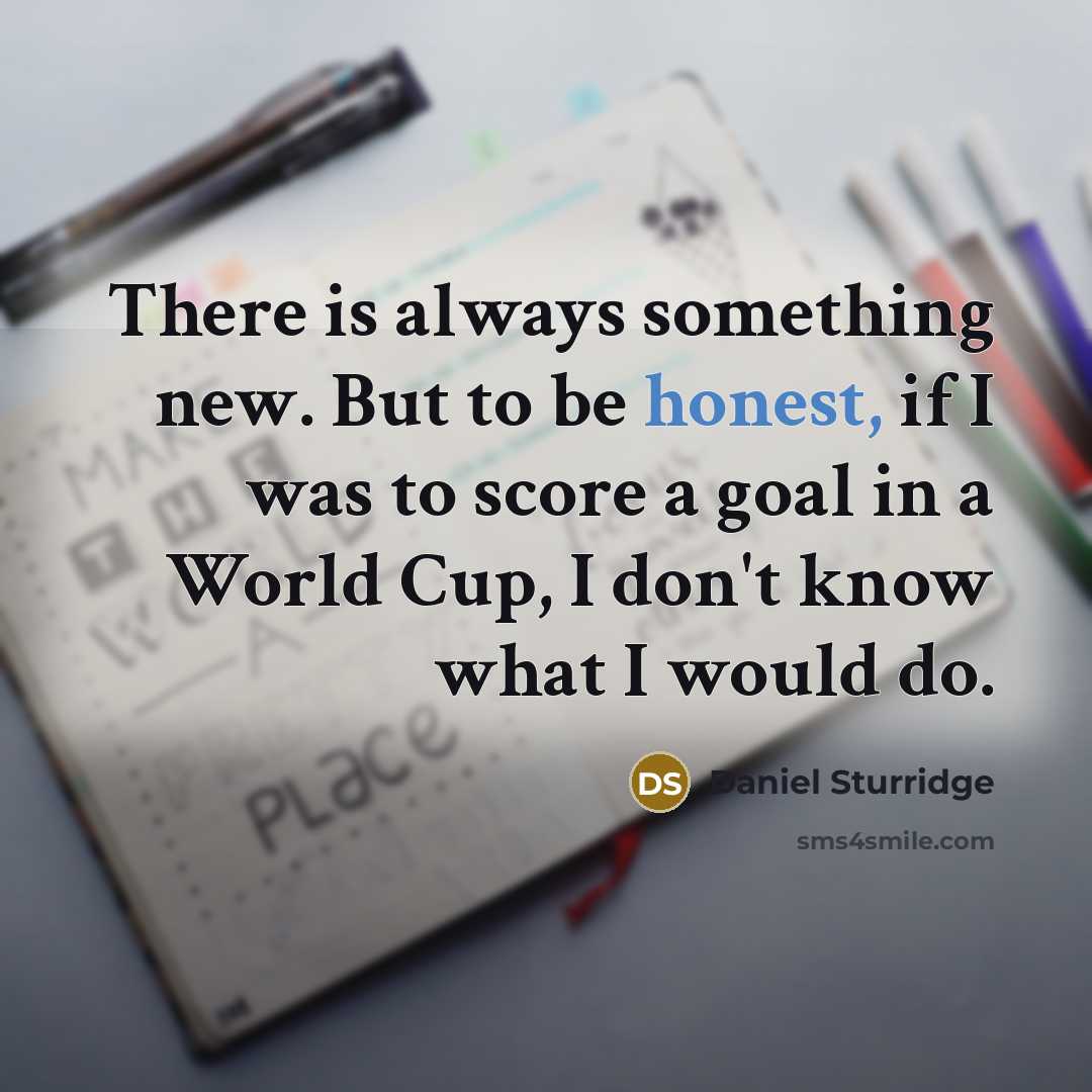 “There is always something new. But to be honest, if I was to score a goal in a World Cup, I don't know what I would do.” quote by Daniel Sturridge