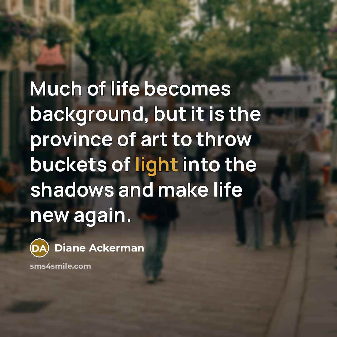 “Much of life becomes background, but it is the province…” quote by Diane Ackerman