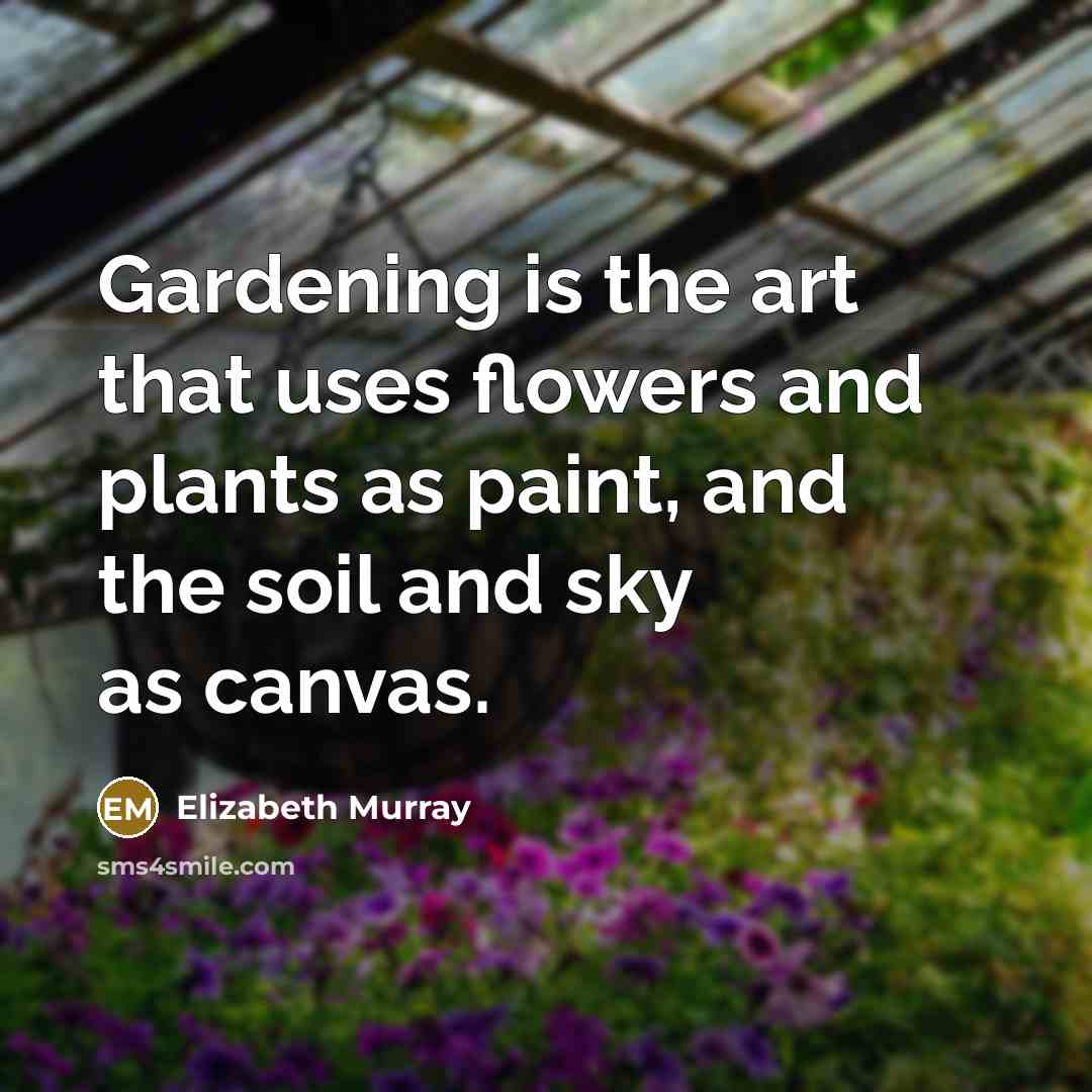 “Gardening is the art that uses flowers and plants as paint, and the soil and sky as canvas.” quote by Elizabeth Murray