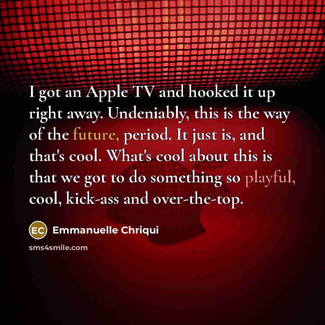 “I got an Apple TV and hooked it up right away. Undeniably, this is the way of the future, period. It just is, and that's cool. What's cool about this is that we got to do something so playful, cool, kick-ass and over-the-top.” quote by Emmanuelle Chriqui