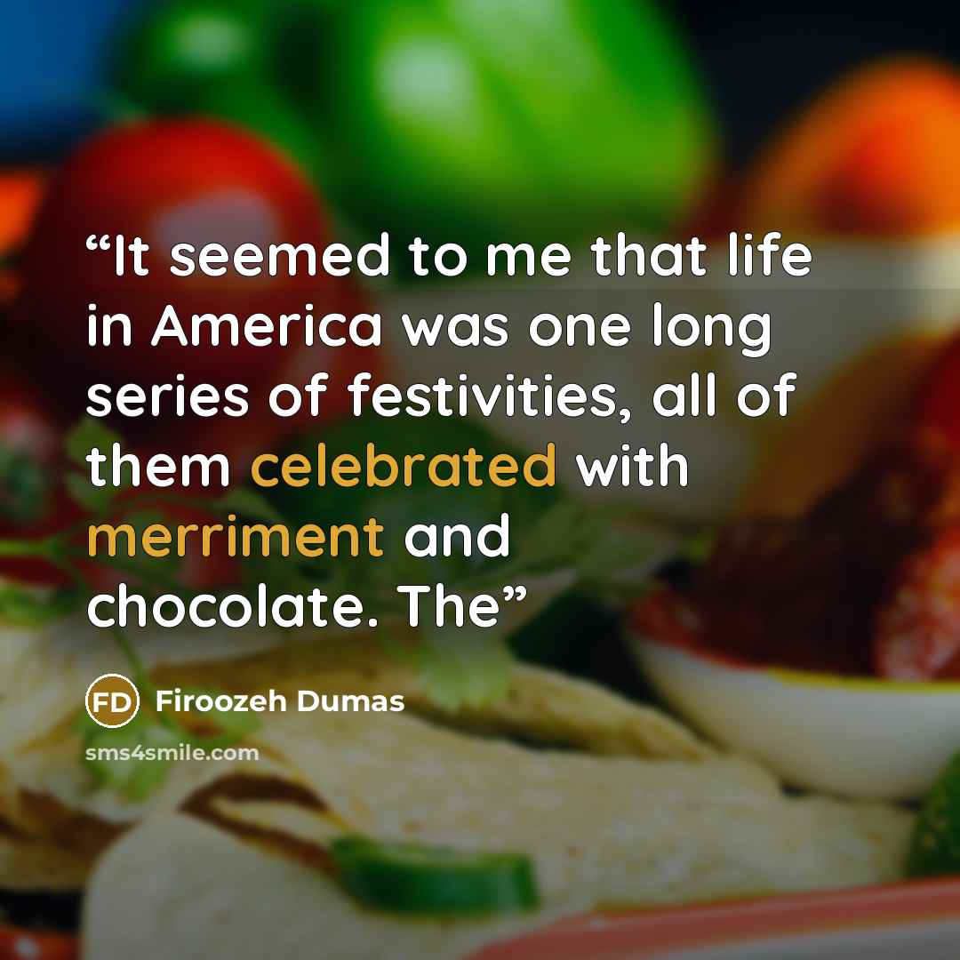 “It seemed to me that life in America was one long series of festivities, all of them celebrated with merriment and chocolate. The” quote by Firoozeh Dumas