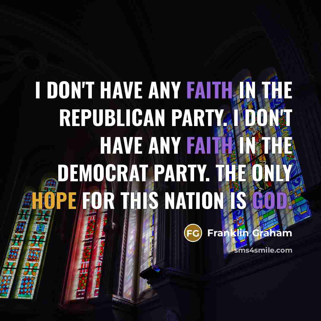 “I don't have any faith in the Republican Party. I don't have any faith in the Democrat Party. The only hope for this nation is God.” quote by Franklin Graham