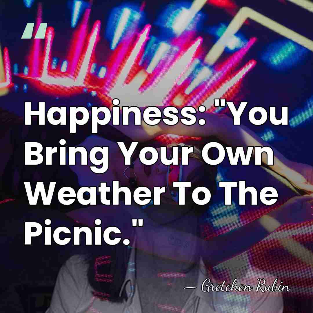 Happiness: "You Bring Your Own Weather To The Picnic." - Gretchen Rubin