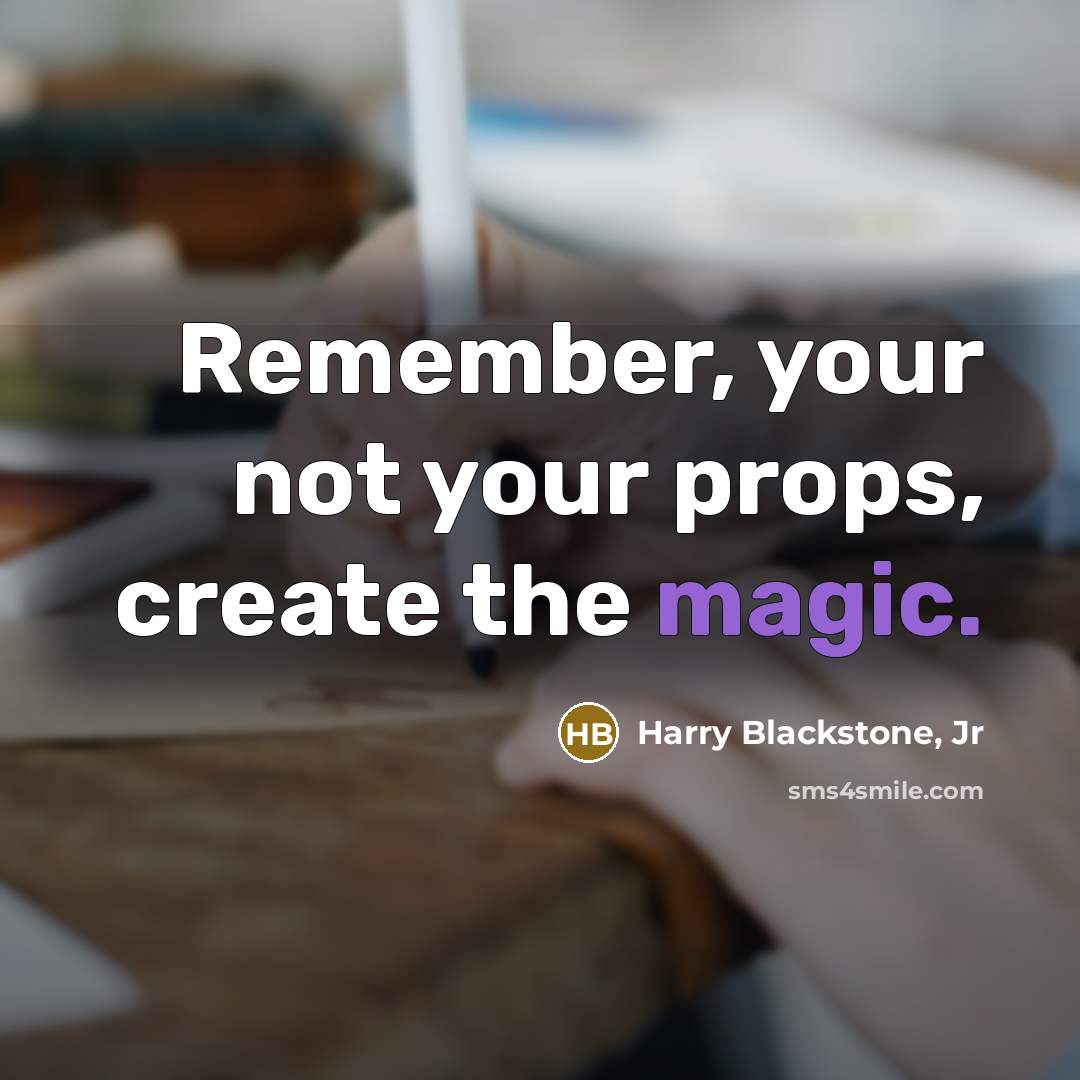 “Remember, your not your props, create the magic.” quote by Harry Blackstone, Jr