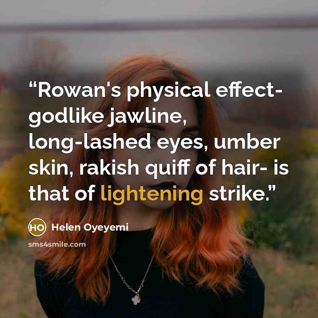 “Rowan's physical effect- godlike jawline, long-lashed eyes, umber skin, rakish quiff of hair- is that of lightening strike.” quote by Helen Oyeyemi