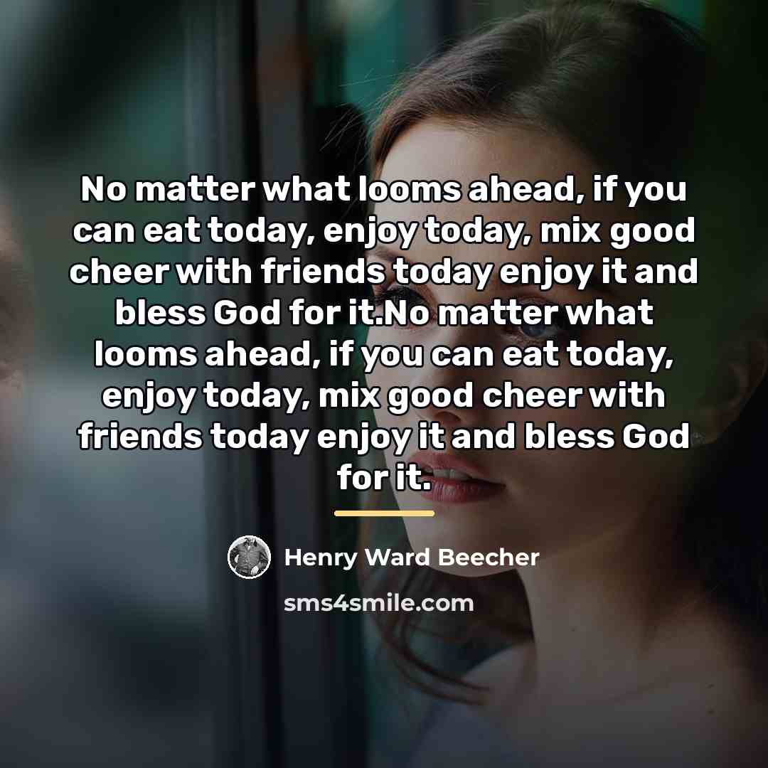“No matter what looms ahead, if you can eat today,…” quote by Henry Ward Beecher
