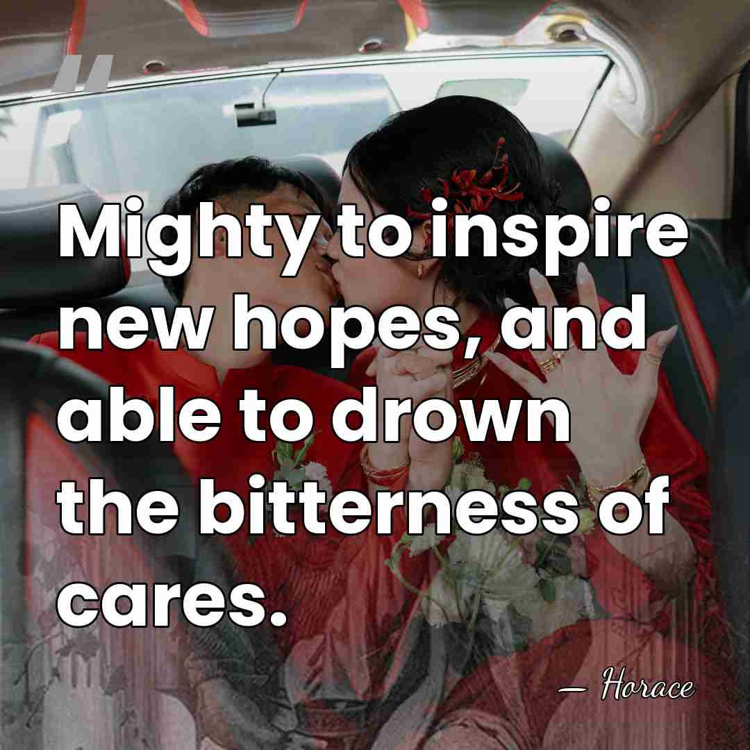 Mighty to inspire new hopes, and able to drown the bitterness of&hellip; - Horace