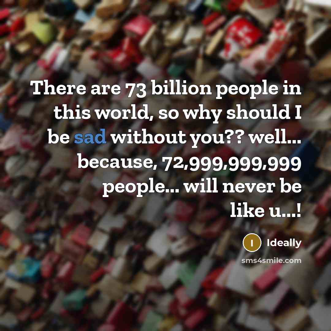“There are 73 billion people in this world, so why should I be sad without you?? well... because, 72,999,999,999 people... will never be like u...!” quote by Ideally