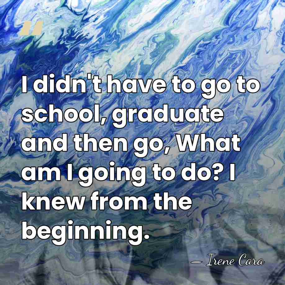 I didn't have to go to school, graduate and then go, What&hellip; - Irene Cara