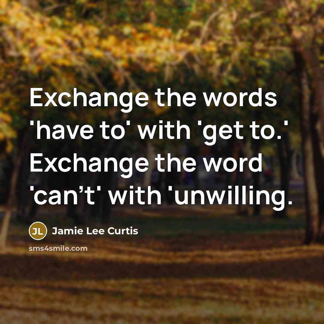 “Exchange the words 'have to' with 'get to.' Exchange the…” quote by Jamie Lee Curtis