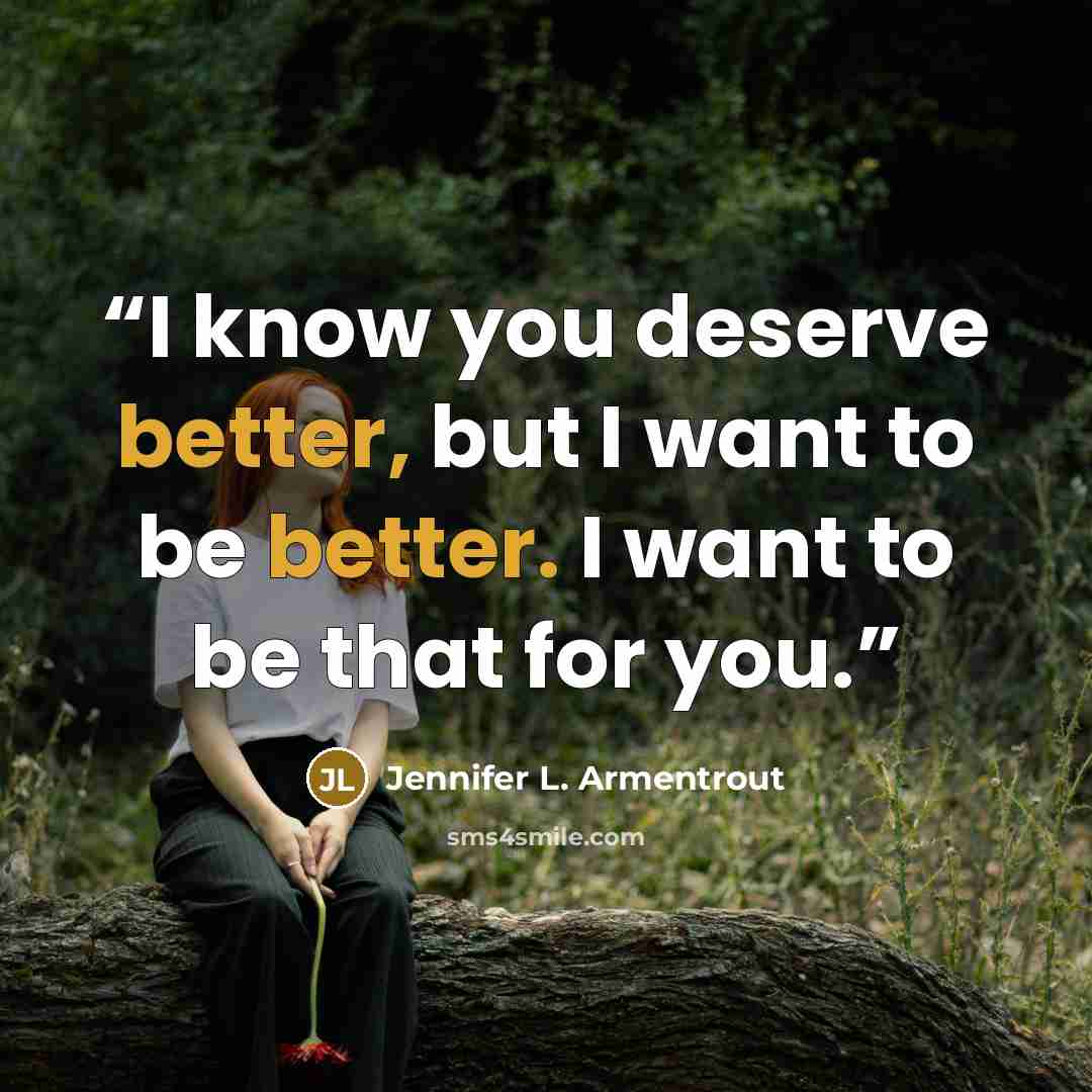 “I know you deserve better, but I want to be better. I want to be that for you.” quote by Jennifer L. Armentrout