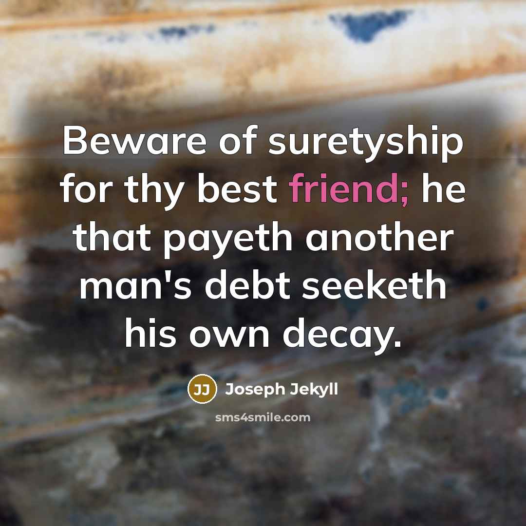 “Beware of suretyship for thy best friend; he that payeth another man's debt seeketh his own decay.” quote by Joseph Jekyll