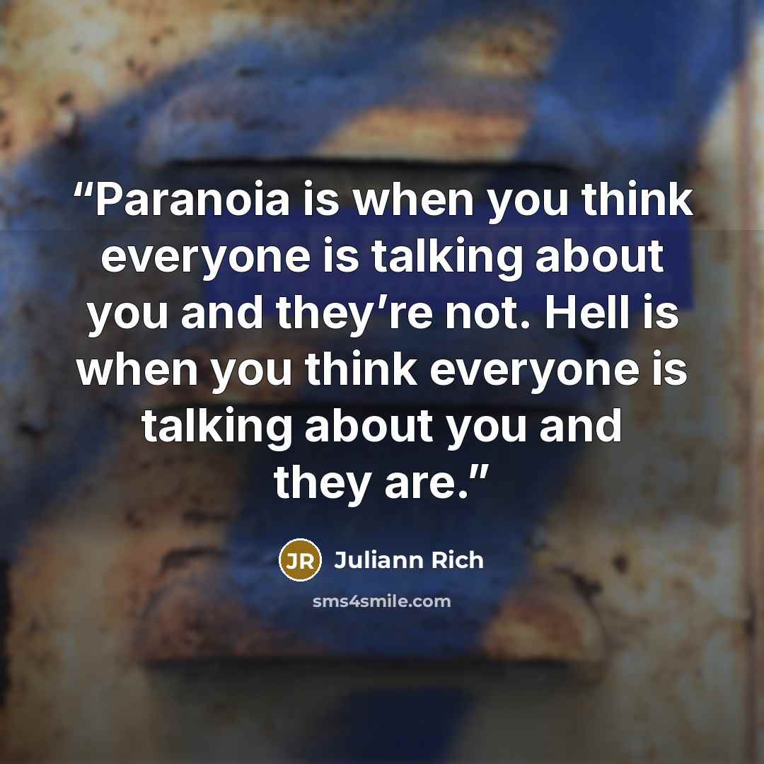 “Paranoia is when you think everyone is talking about you and they’re not. Hell is when you think everyone is talking about you and they are.” quote by Juliann Rich