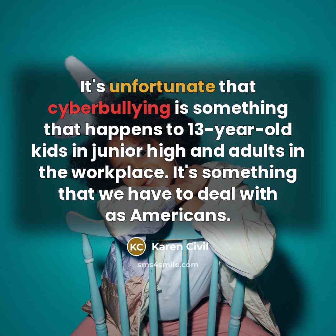 “It's unfortunate that cyberbullying is something that happens to 13-year-old kids in junior high and adults in the workplace. It's something that we have to deal with as Americans.” quote by Karen Civil