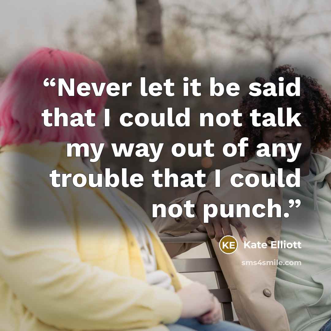 “Never let it be said that I could not talk my way out of any trouble that I could not punch.” quote by Kate Elliott