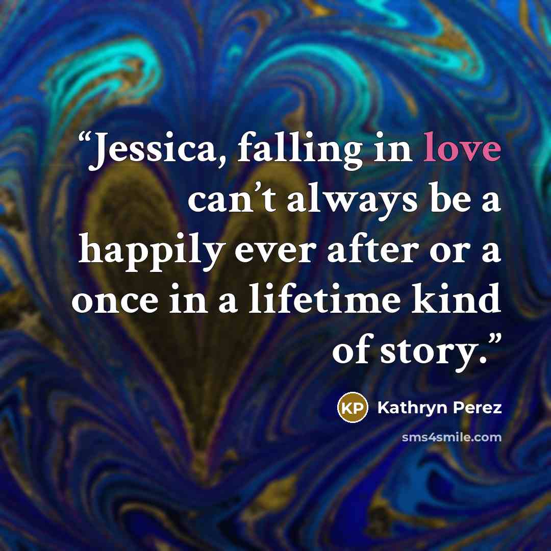 “Jessica, falling in love can’t always be a happily ever after or a once in a lifetime kind of story.” quote by Kathryn Perez