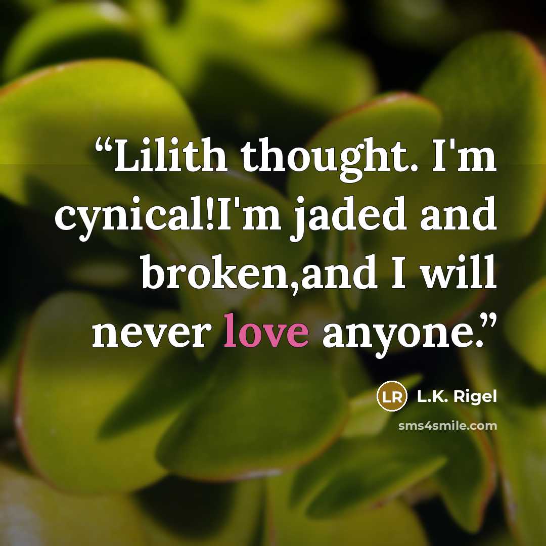 “Lilith thought. I'm cynical!I'm jaded and broken,and I will never love anyone.” quote by L.K. Rigel