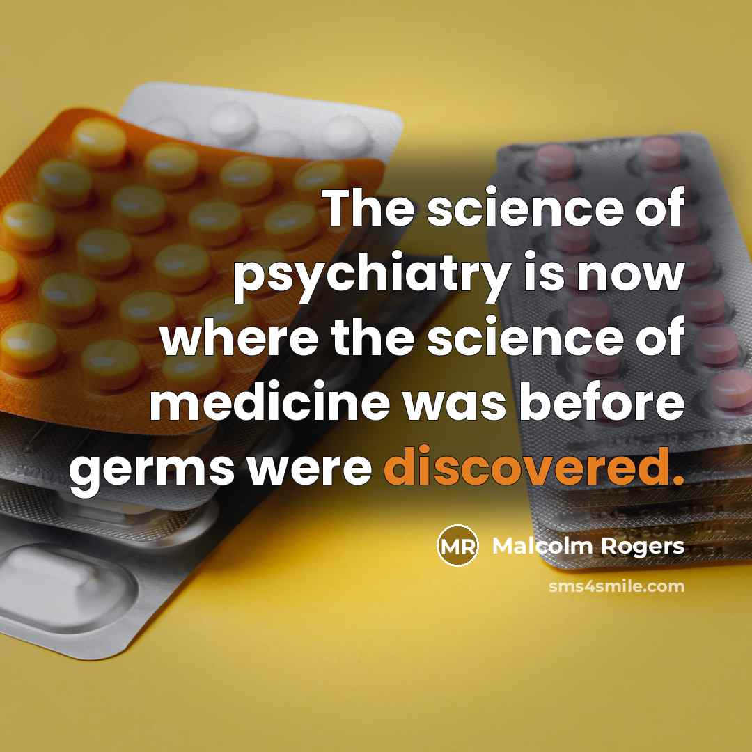 “The science of psychiatry is now where the science of medicine was before germs were discovered.” quote by Malcolm Rogers