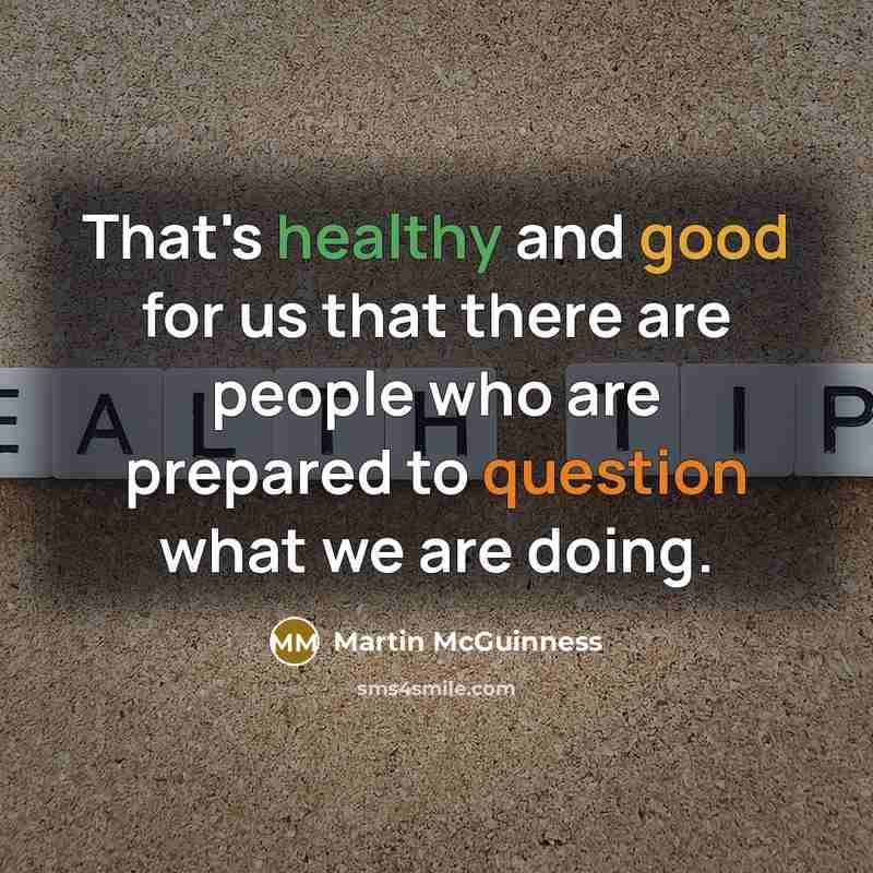 “That's healthy and good for us that there are people who are prepared to question what we are doing.” quote by Martin McGuinness