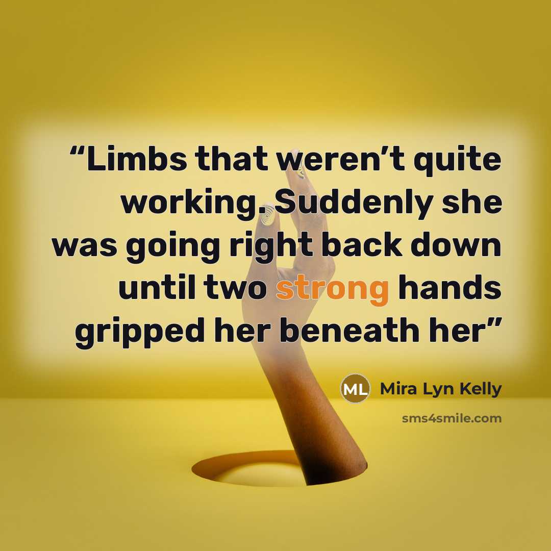 “Limbs that weren’t quite working. Suddenly she was going right back down until two strong hands gripped her beneath her” quote by Mira Lyn Kelly