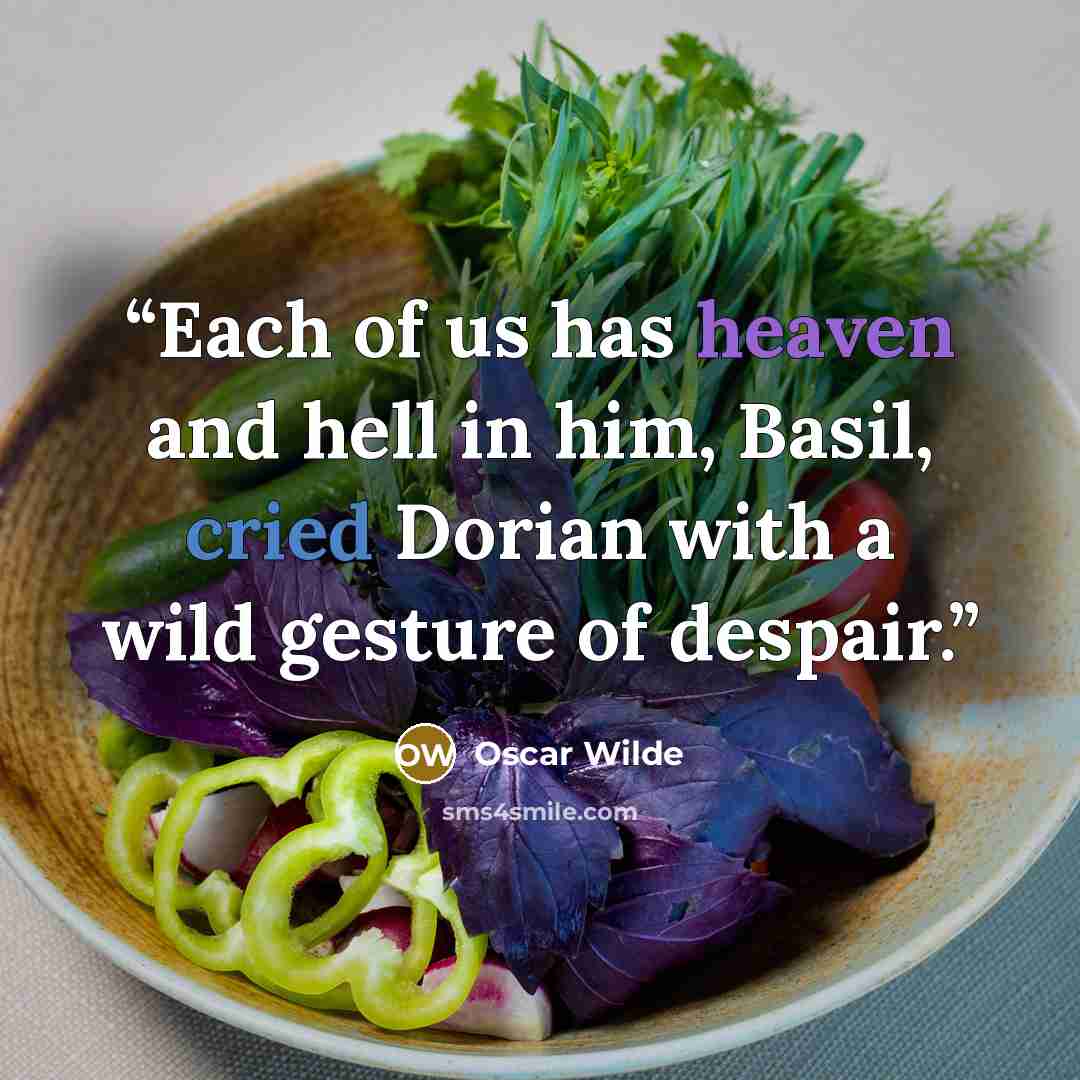 “Each of us has heaven and hell in him, Basil, cried Dorian with a wild gesture of despair.” quote by Oscar Wilde