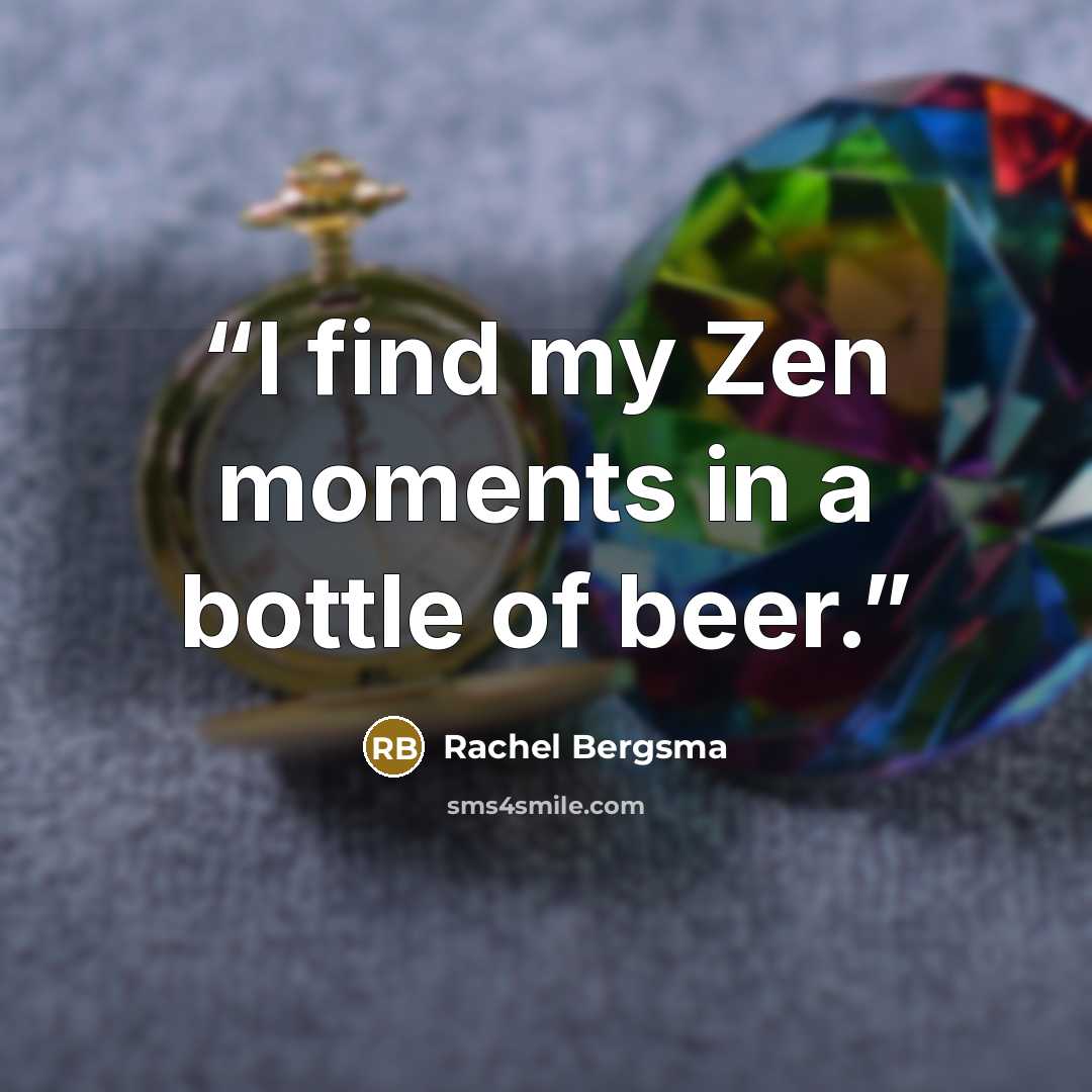 “I find my Zen moments in a bottle of beer.” quote by Rachel Bergsma