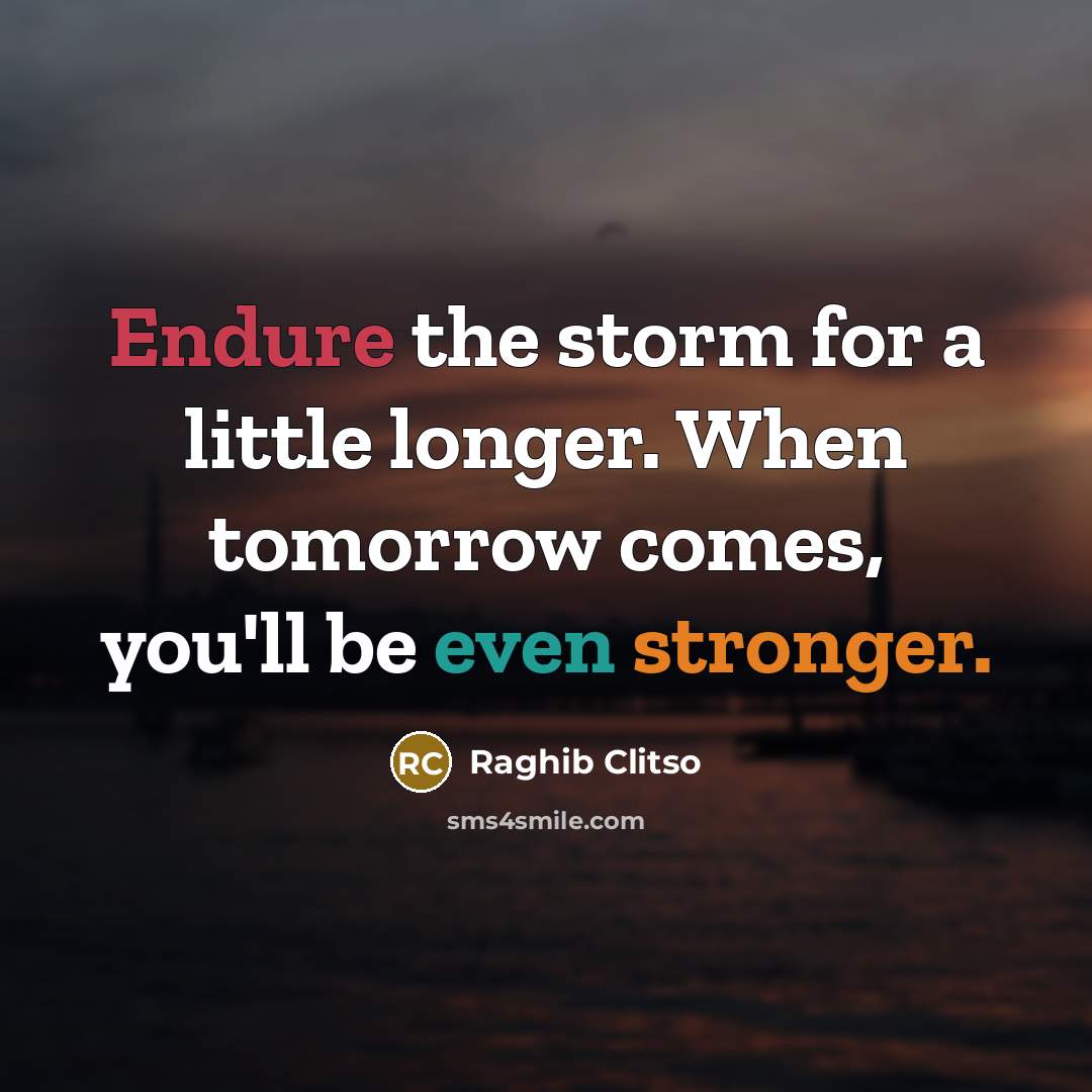 “Endure the storm for a little longer. When tomorrow comes, you'll be even stronger.” quote by Raghib Clitso