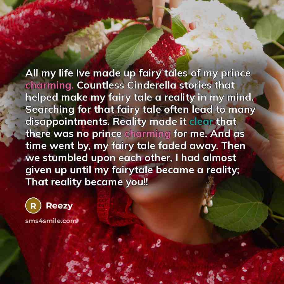 “All my life Ive made up fairy tales of my prince charming. Countless Cinderella stories that helped make my fairy tale a reality in my mind. Searching for that fairy tale often lead to many disappointments. Reality made it clear that there was no prince charming for me. And as time went by, my…” quote by Reezy