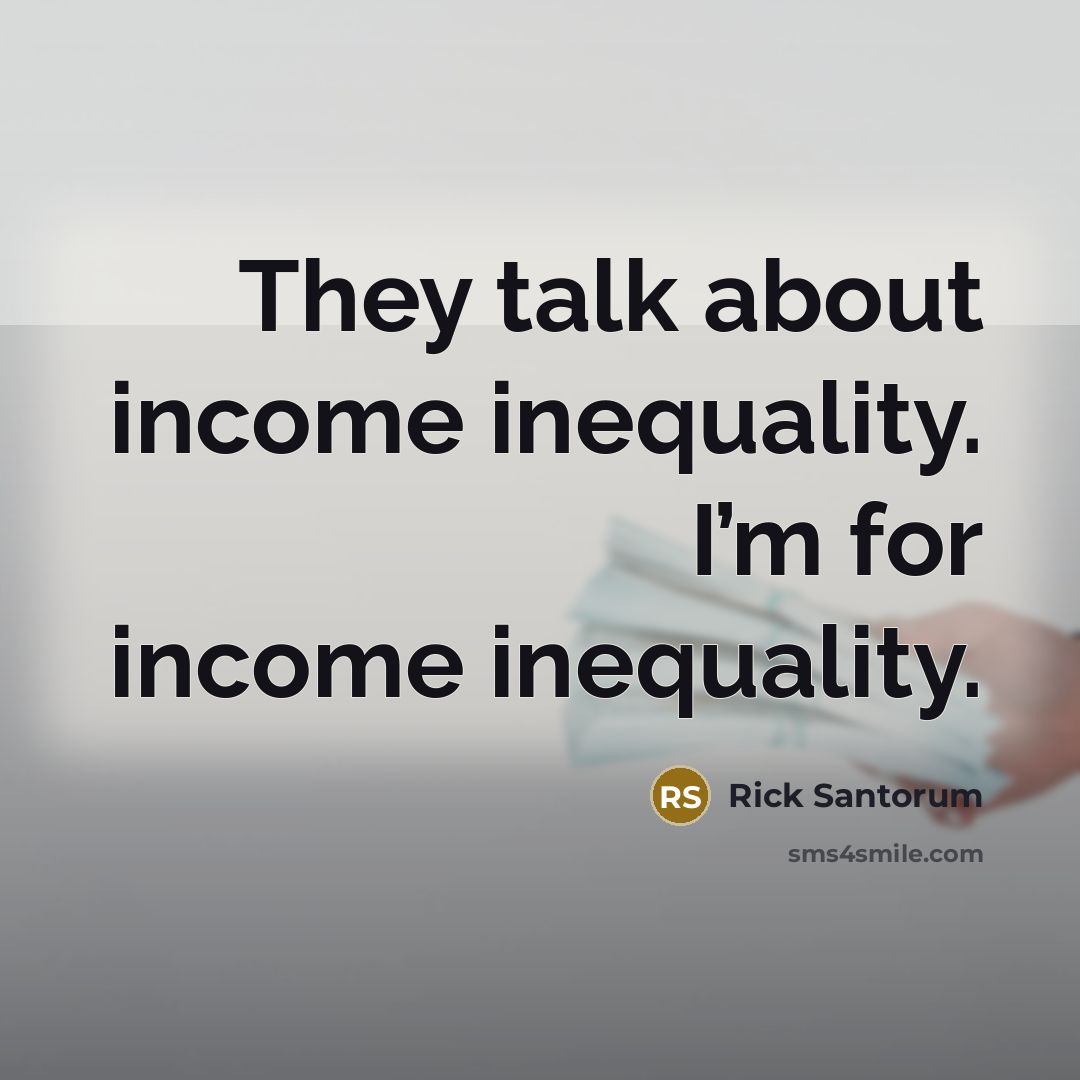 “They talk about income inequality. I’m for income inequality.…” quote by Rick Santorum