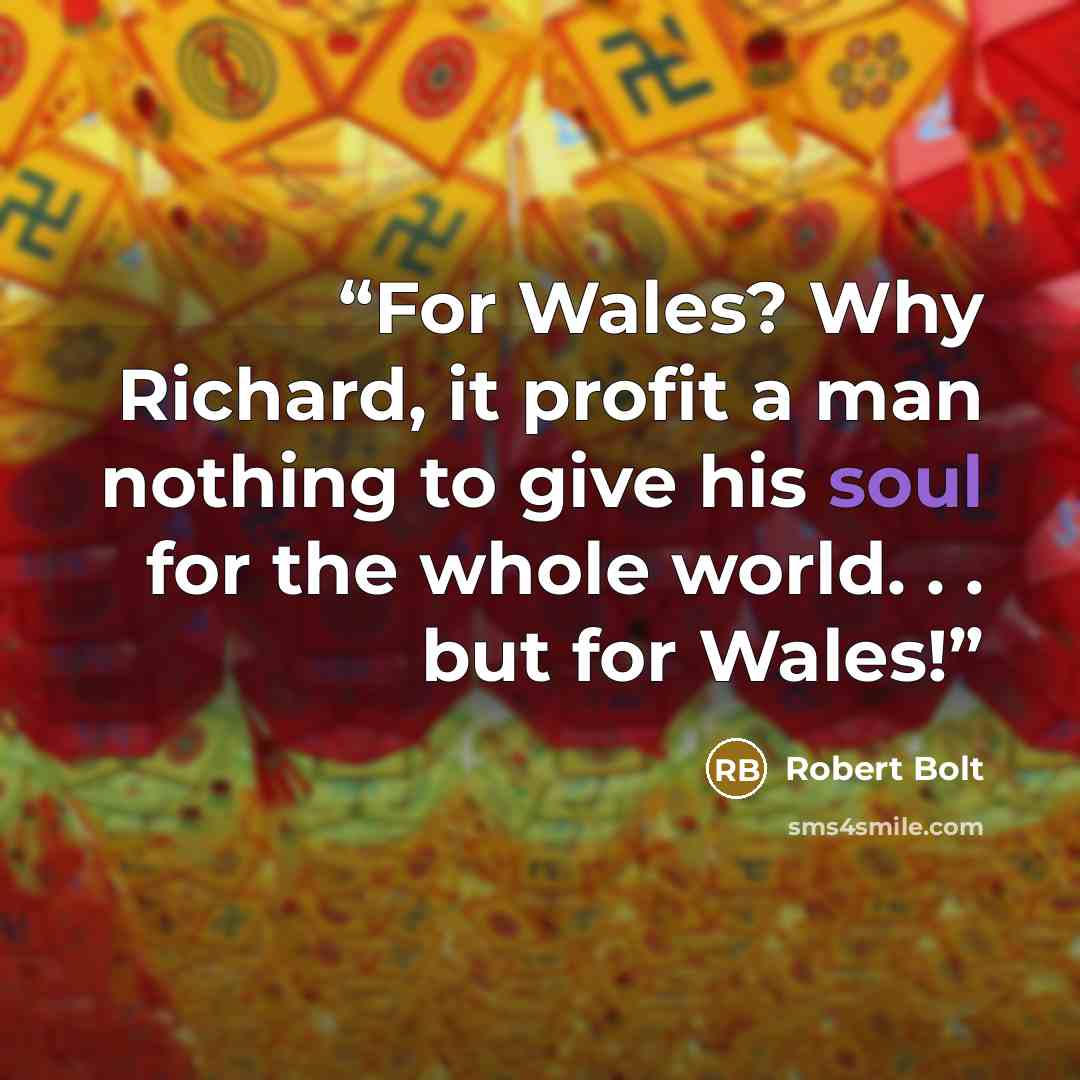 “For Wales? Why Richard, it profit a man nothing to give his soul for the whole world. . . but for Wales!” quote by Robert Bolt
