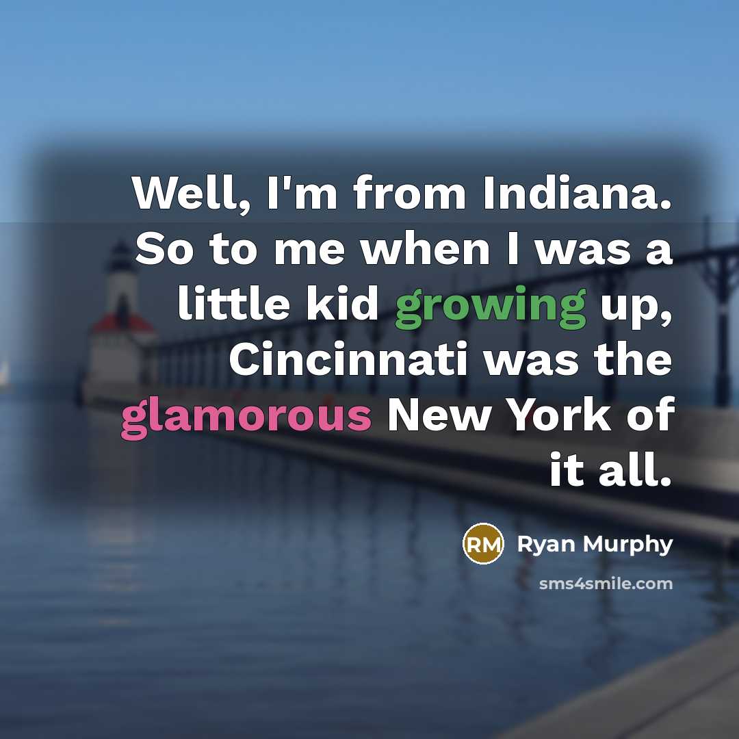 “Well, I'm from Indiana. So to me when I was a little kid growing up, Cincinnati was the glamorous New York of it all.” quote by Ryan Murphy