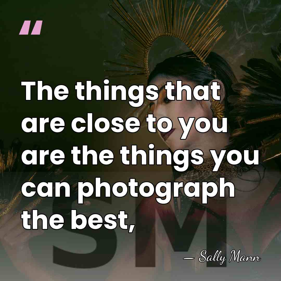 The things that are close to you are the things you can&hellip; - Sally Mann