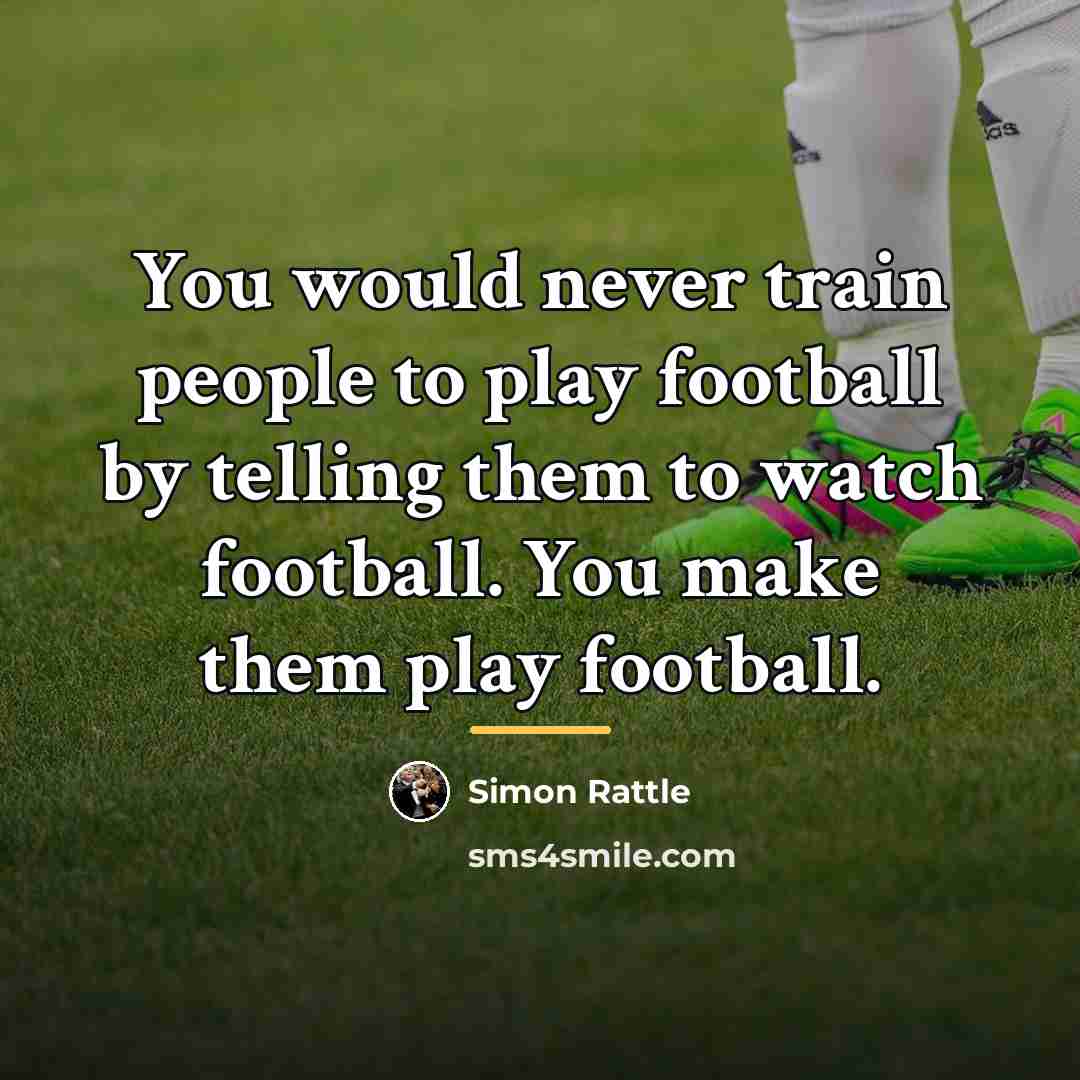 “You would never train people to play football by telling…” quote by Simon Rattle