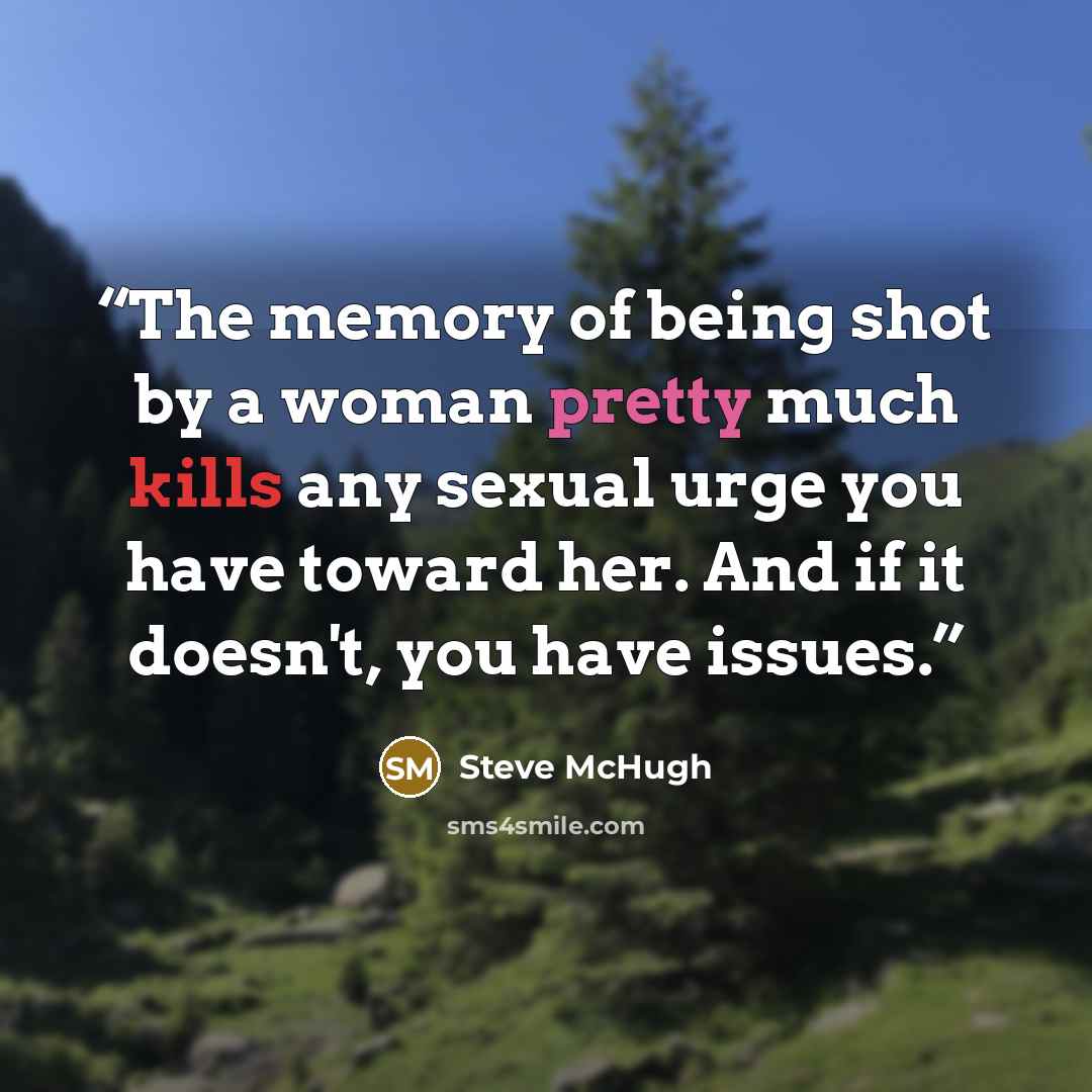 “The memory of being shot by a woman pretty much kills any sexual urge you have toward her. And if it doesn't, you have issues.” quote by Steve McHugh