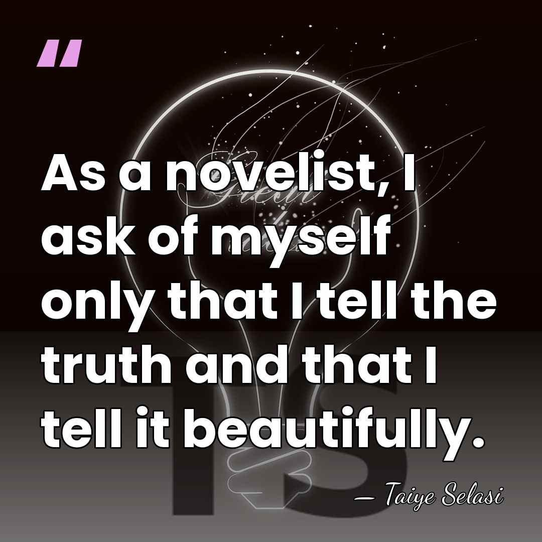 As a novelist, I ask of myself only that I tell the&hellip; - Taiye Selasi