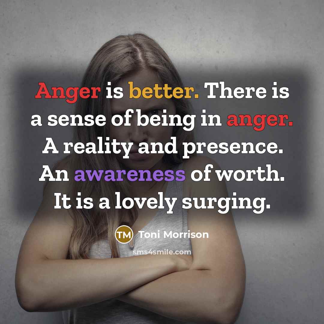 “Anger is better. There is a sense of being in anger. A reality and presence. An awareness of worth. It is a lovely surging.” quote by Toni Morrison