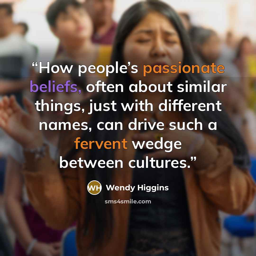 “How people’s passionate beliefs, often about similar things, just with different names, can drive such a fervent wedge between cultures.” quote by Wendy Higgins