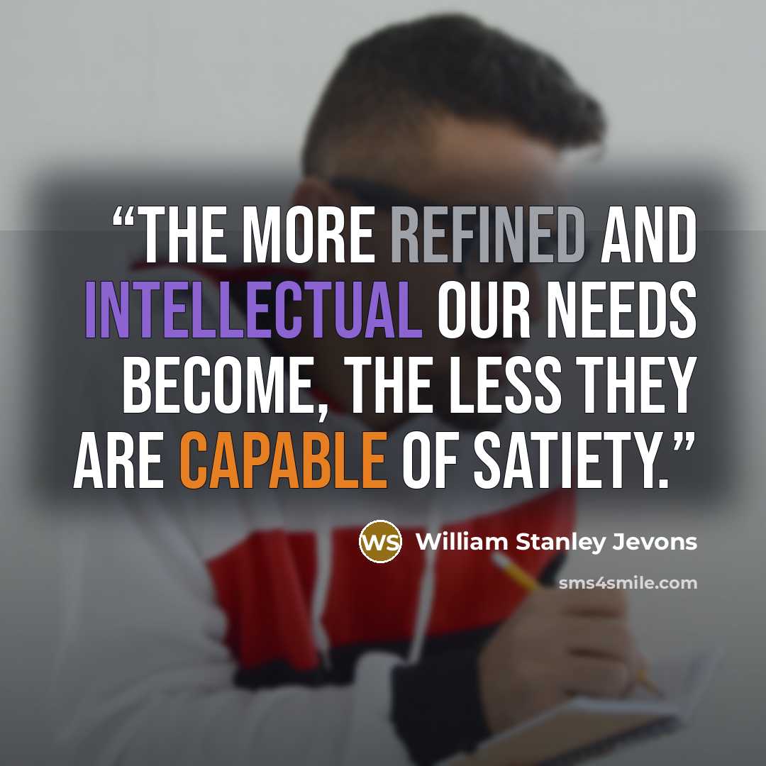 “The more refined and intellectual our needs become, the less they are capable of satiety.” quote by William Stanley Jevons