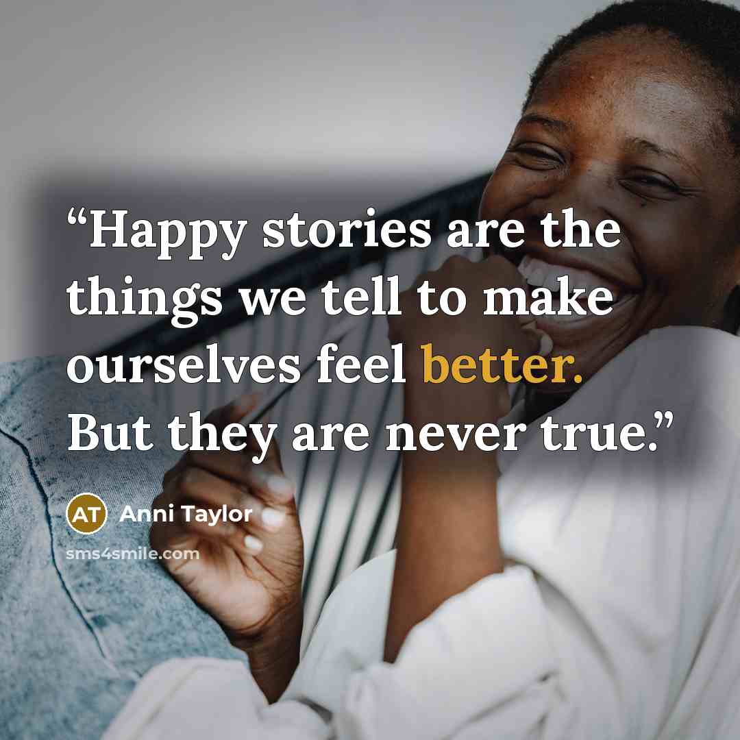 “Happy stories are the things we tell to make ourselves feel better. But they are never true.” quote by Anni Taylor