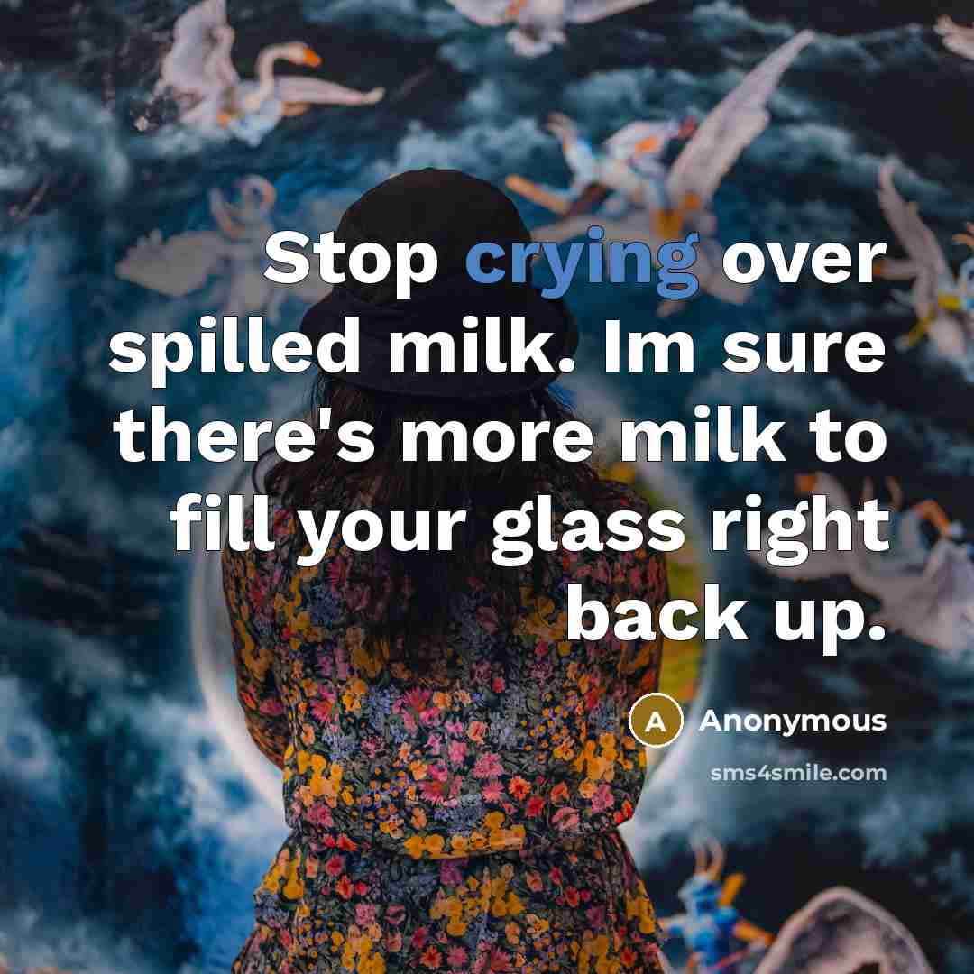 “Stop crying over spilled milk. Im sure there's more milk to fill your glass right back up.” quote by Anonymous
