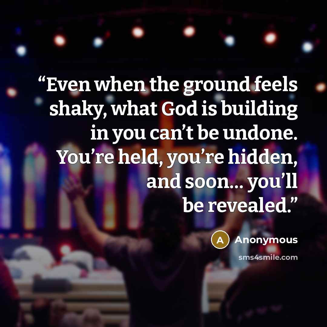 “Even when the ground feels shaky, what God is building in you can’t be undone. You’re held, you’re hidden, and soon… you’ll be revealed.” quote by Anonymous
