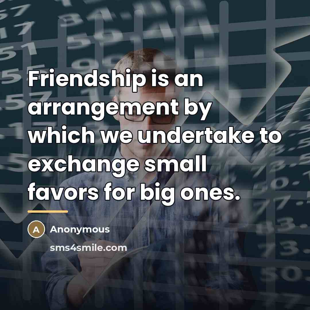 “Friendship is an arrangement by which we undertake to exchange…” quote by Anonymous