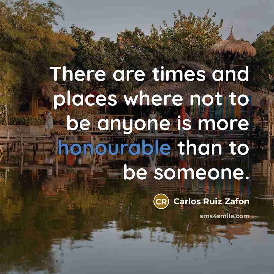 “There are times and places where not to be anyone is more honourable than to be someone.” quote by Carlos Ruiz Zafon