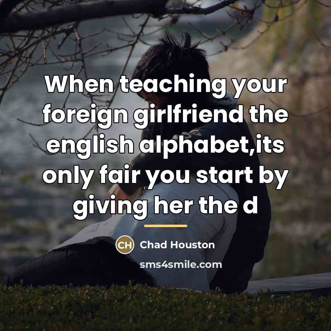 “When teaching your foreign girlfriend the english alphabet,its only fair…” quote by Chad Houston