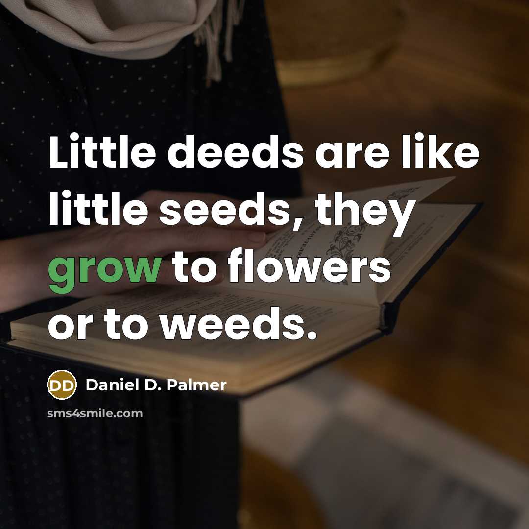 “Little deeds are like little seeds, they grow to flowers…” quote by Daniel D. Palmer