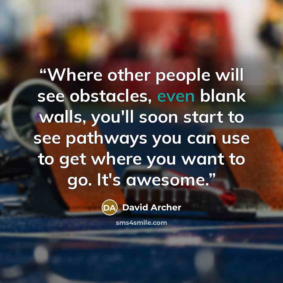 “Where other people will see obstacles, even blank walls, you'll soon start to see pathways you can use to get where you want to go. It's awesome.” quote by David Archer