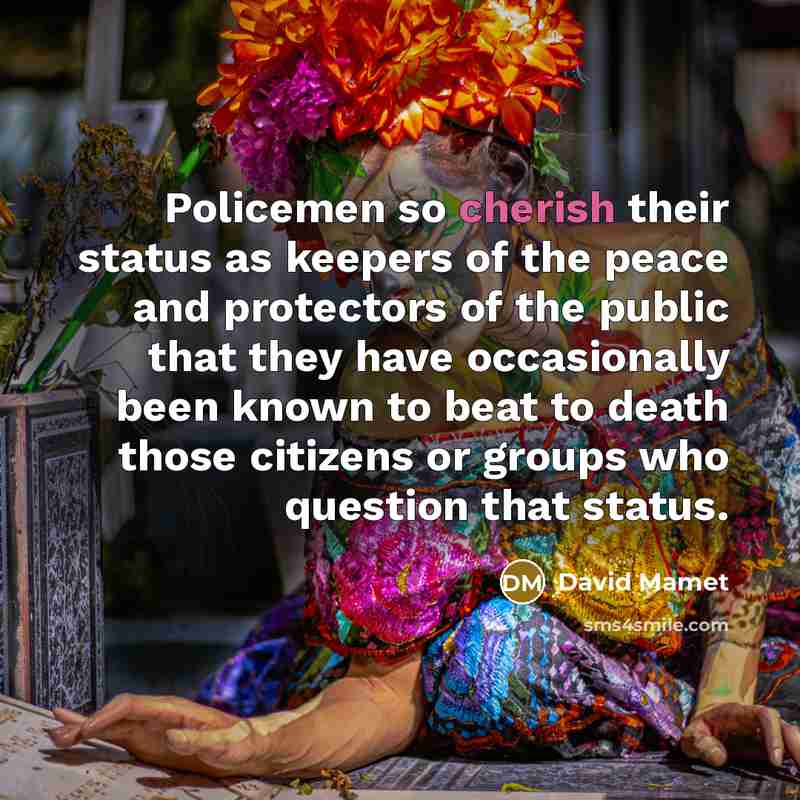 “Policemen so cherish their status as keepers of the peace…” quote by David Mamet