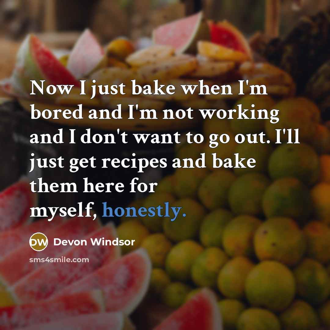 “Now I just bake when I'm bored and I'm not working and I don't want to go out. I'll just get recipes and bake them here for myself, honestly.” quote by Devon Windsor