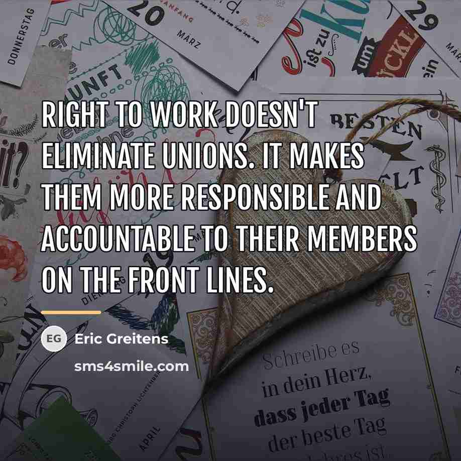“Right to work doesn't eliminate unions. It makes them more…” quote by Eric Greitens