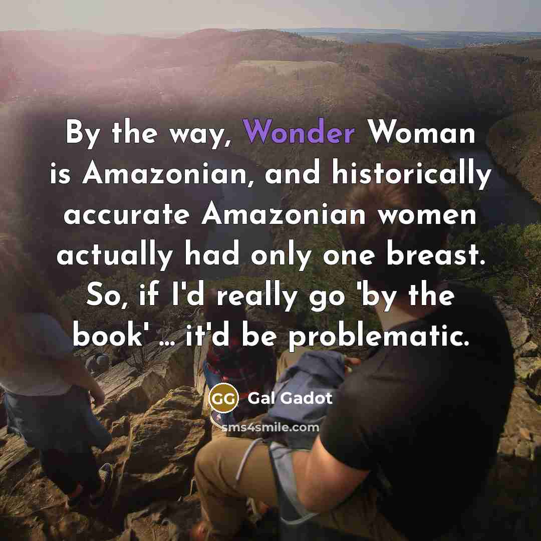 “By the way, Wonder Woman is Amazonian, and historically accurate…” quote by Gal Gadot